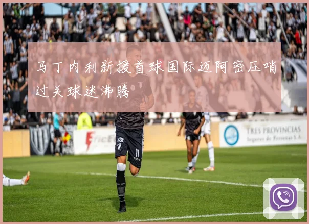 马丁内利新援首球国际迈阿密压哨过关球迷沸腾