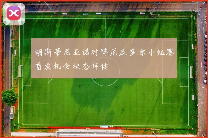 胡斯蒂尼亚诺对阵厄瓜多尔小组赛首发机会状态评估