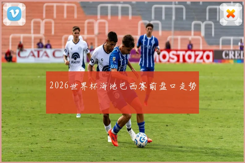 2026世界杯海地巴西赛前盘口走势