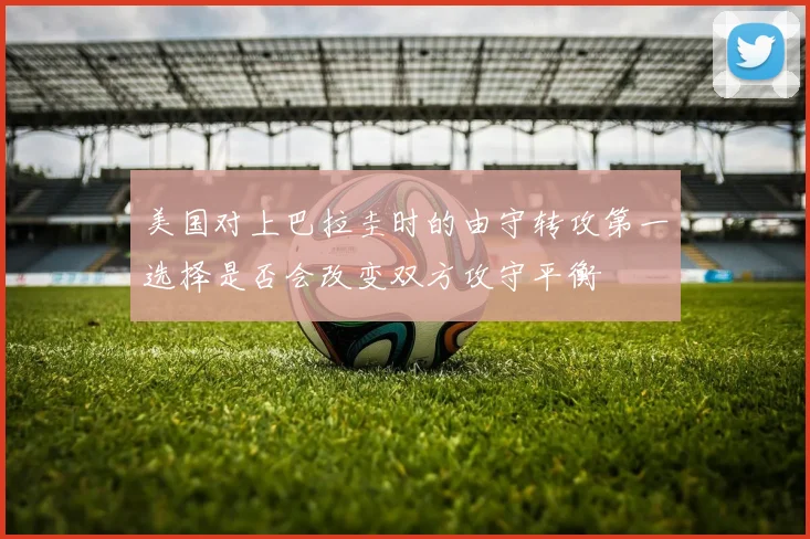 美国对上巴拉圭时的由守转攻第一选择是否会改变双方攻守平衡