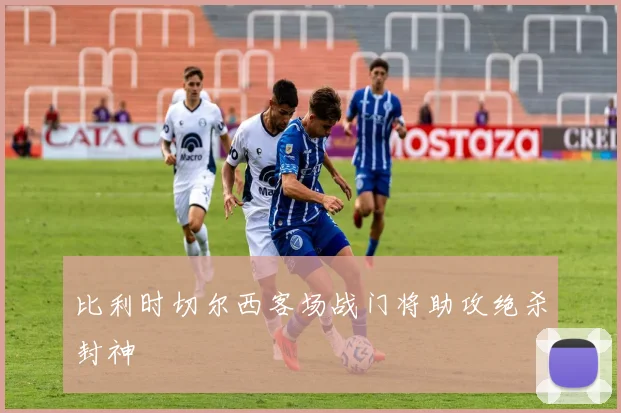 比利时切尔西客场战门将助攻绝杀封神