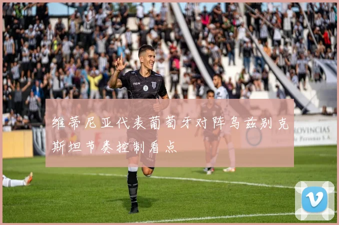维蒂尼亚代表葡萄牙对阵乌兹别克斯坦节奏控制看点