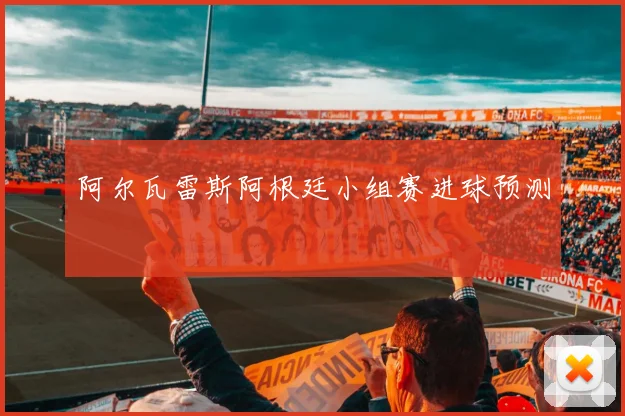 阿尔瓦雷斯阿根廷小组赛进球预测