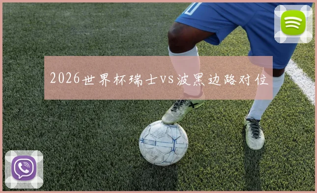 2026世界杯瑞士vs波黑边路对位