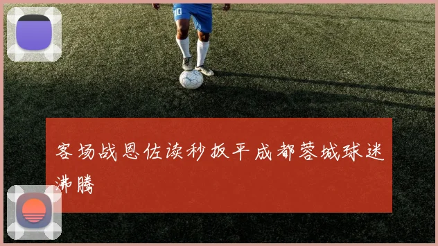 客场战恩佐读秒扳平成都蓉城球迷沸腾