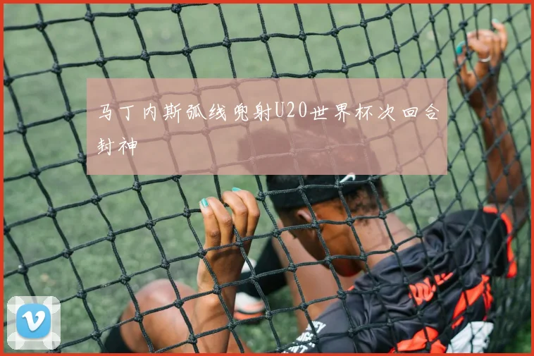 马丁内斯弧线兜射U20世界杯次回合封神