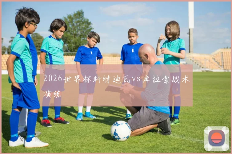 2026世界杯科特迪瓦vs库拉索战术演练