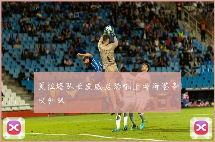 莫拉塔队长发威后怒吼上海海港争议升级