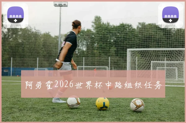 阿劳霍2026世界杯中路组织任务