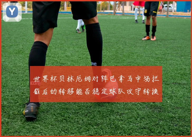 世界杯贝林厄姆对阵巴拿马中场拦截后的转移能否稳定球队攻守转换