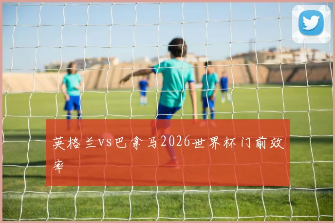 英格兰vs巴拿马2026世界杯门前效率