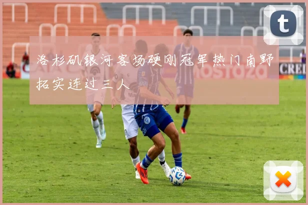 洛杉矶银河客场硬刚冠军热门南野拓实连过三人