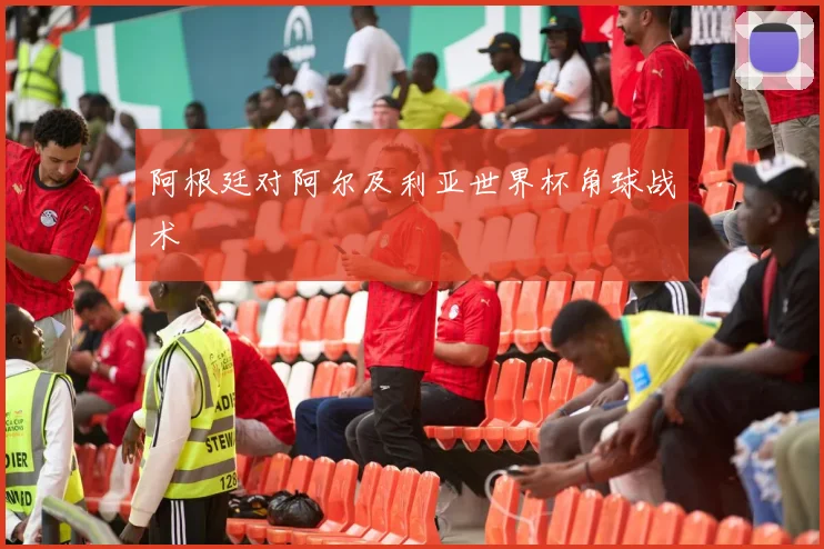 阿根廷对阿尔及利亚世界杯角球战术