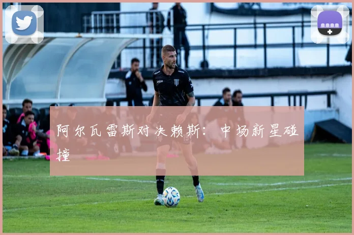 阿尔瓦雷斯对决赖斯：中场新星碰撞