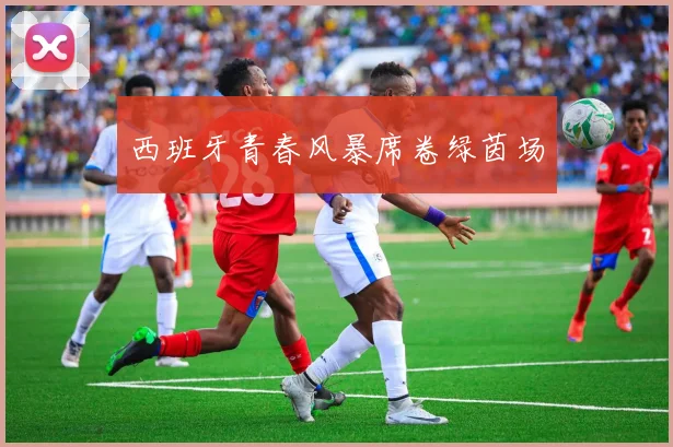 西班牙青春风暴席卷绿茵场