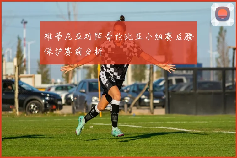 维蒂尼亚对阵哥伦比亚小组赛后腰保护赛前分析