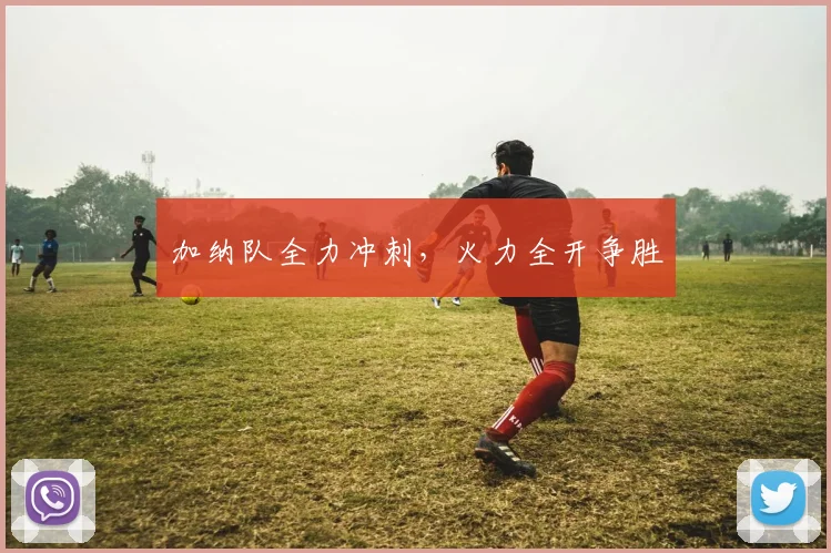 加纳队全力冲刺，火力全开争胜