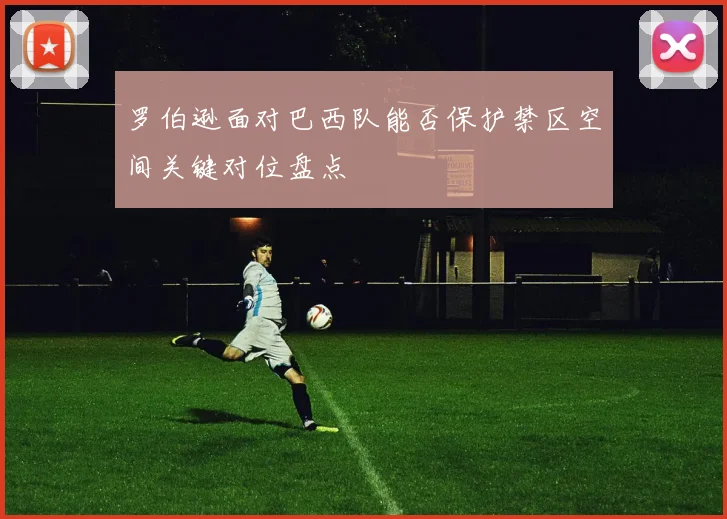 罗伯逊面对巴西队能否保护禁区空间关键对位盘点