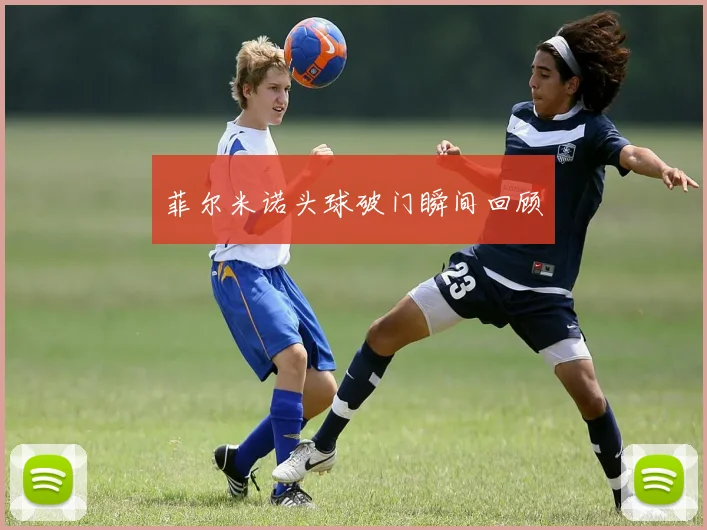 菲尔米诺头球破门瞬间回顾