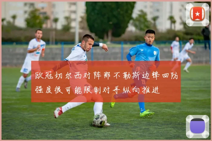欧冠切尔西对阵那不勒斯边锋回防强度很可能限制对手纵向推进