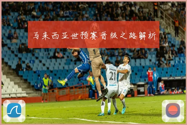 马来西亚世预赛晋级之路解析