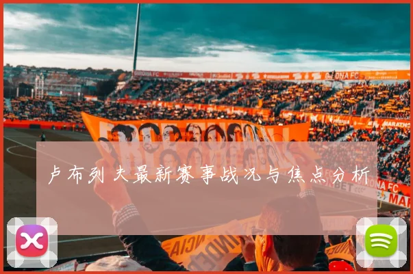 卢布列夫最新赛事战况与焦点分析