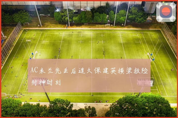AC米兰先丢后追久保建英横梁救险封神时刻