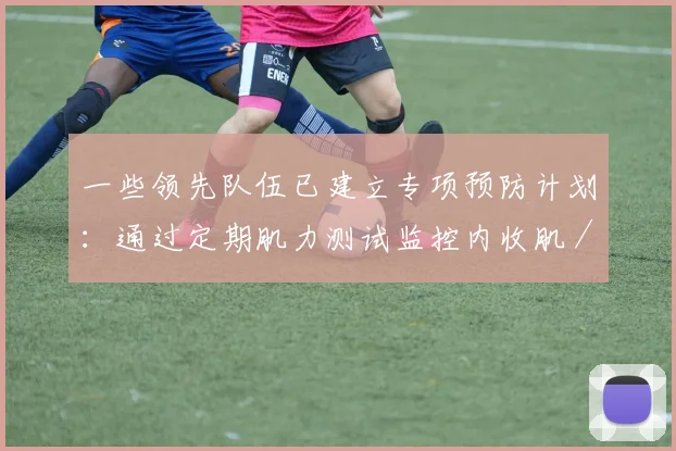 一些领先队伍已建立专项预防计划:通过定期肌力测试监控内收肌/外展肌比值