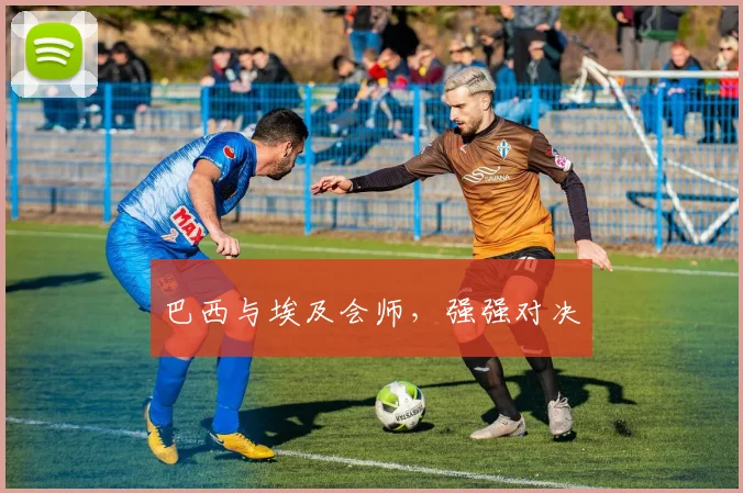 巴西与埃及会师，强强对决