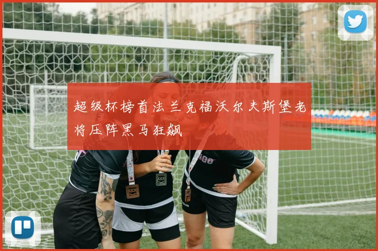 超级杯榜首法兰克福沃尔夫斯堡老将压阵黑马狂飙