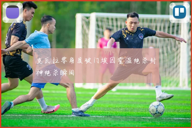 克瓦拉零角度破门埃因霍温绝杀封神绝杀瞬间