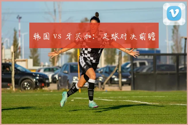 韩国 vs 牙买加：足球对决前瞻