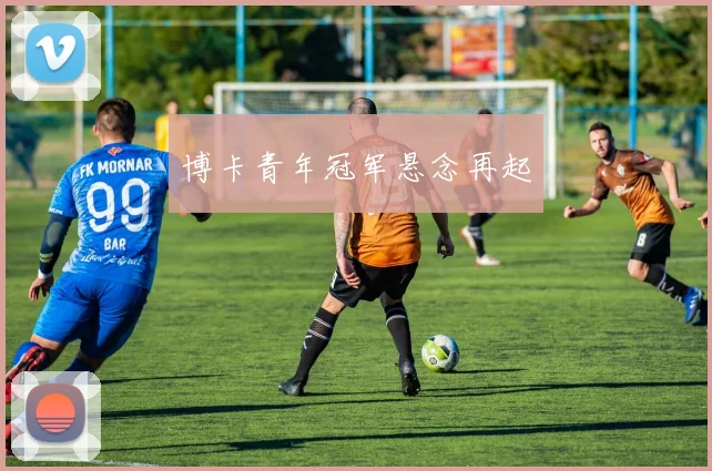 博卡青年冠军悬念再起