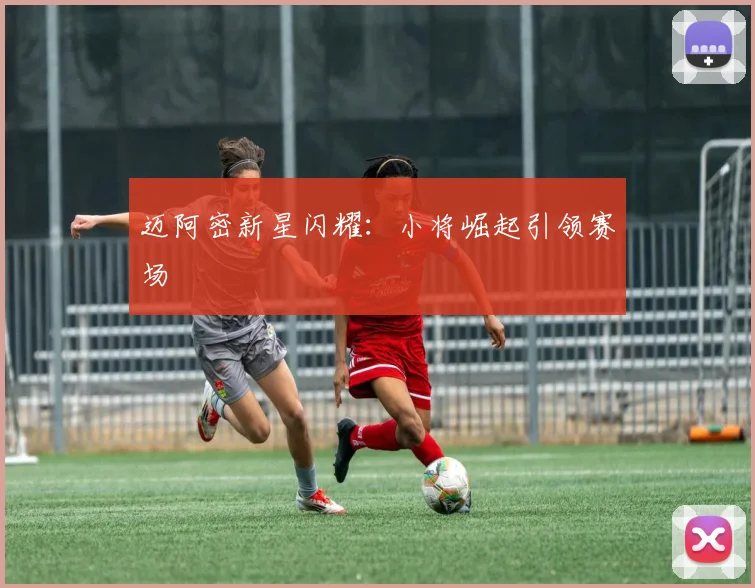 迈阿密新星闪耀：小将崛起引领赛场