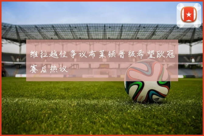 维拉越位争议布莱顿晋级希望欧冠赛后热议