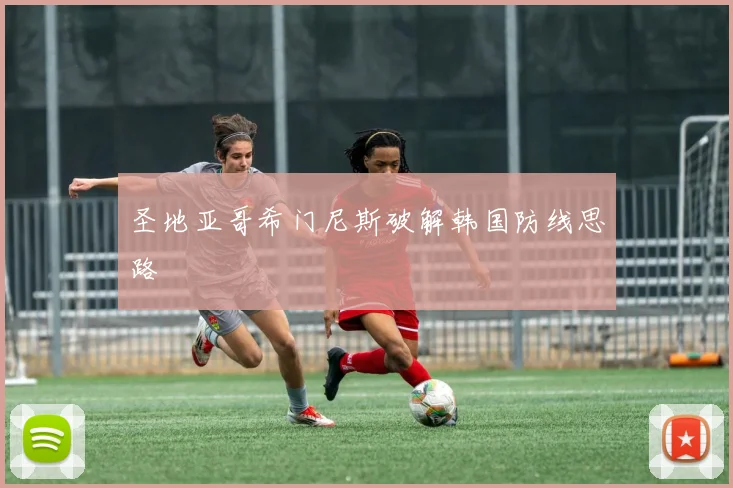 圣地亚哥希门尼斯破解韩国防线思路