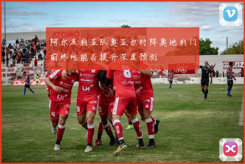阿尔及利亚队奥亚尔对阵奥地利门前终结能否提升深度预测