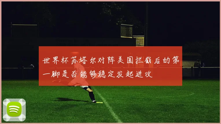 世界杯苏塔尔对阵美国拦截后的第一脚是否能够稳定发起进攻