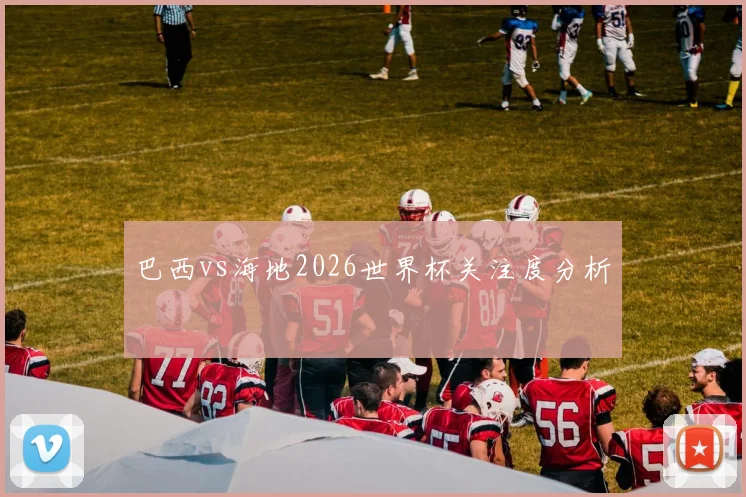 巴西vs海地2026世界杯关注度分析