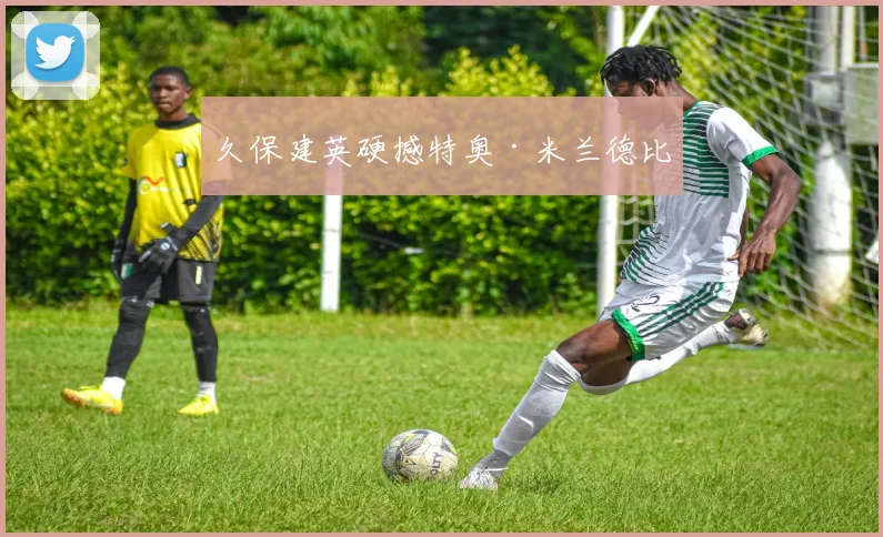 久保建英硬撼特奥·米兰德比