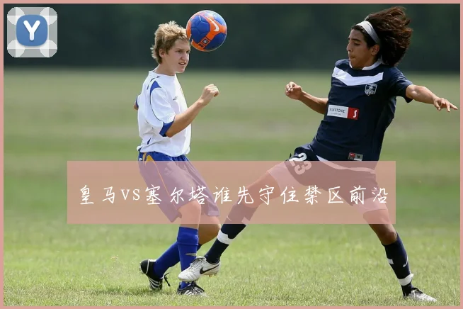皇马vs塞尔塔谁先守住禁区前沿
