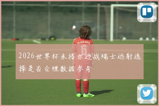2026世界杯米格尔迎战瑞士远射选择是否合理数据参考