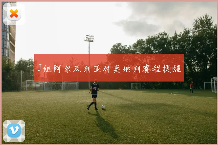 J组阿尔及利亚对奥地利赛程提醒