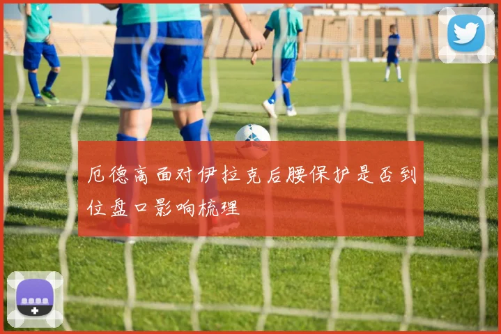 厄德高面对伊拉克后腰保护是否到位盘口影响梳理