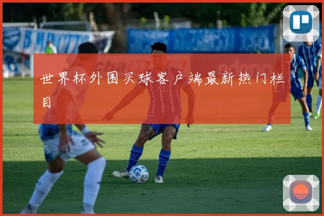 世界杯外围买球客户端最新热门栏目