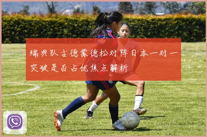 瑞典队古德蒙德松对阵日本一对一突破是否占优焦点解析