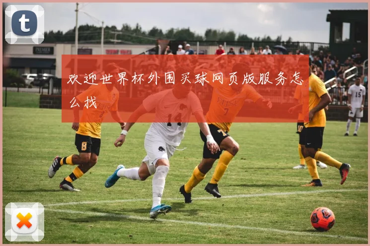 欢迎世界杯外围买球网页版服务怎么找