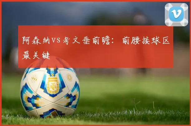 阿森纳vs考文垂前瞻：前腰接球区最关键