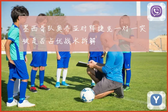 墨西哥队奥乔亚对阵捷克一对一突破是否占优战术拆解