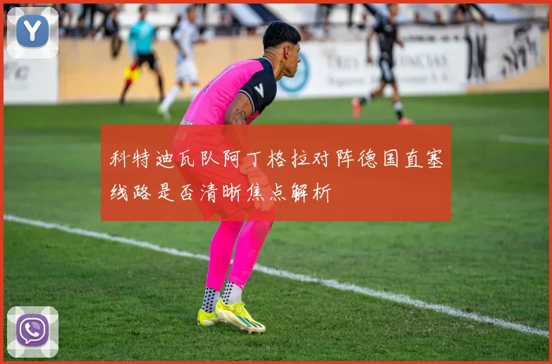 科特迪瓦队阿丁格拉对阵德国直塞线路是否清晰焦点解析